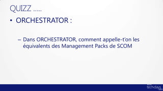 QUIZZ …..
• ORCHESTRATOR :

  – Dans ORCHESTRATOR, comment appelle-t’on les
    équivalents des Management Packs de SCOM
 