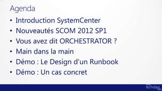 Agenda
•   Introduction SystemCenter
•   Nouveautés SCOM 2012 SP1
•   Vous avez dit ORCHESTRATOR ?
•   Main dans la main
•   Démo : Le Design d’un Runbook
•   Démo : Un cas concret
 