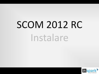 SCOM 2012 RC
  Instalare
 