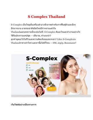 S Complex Thailand
S-Complex เป็นโซลูชั่นเครื่องสำอำงชีวภำพสำหรับกำรฟื้นฟูผิวและอื่นๆ
อีกมำกมำย ยำธรรมชำติชนิดใหม่มีจำหน่ำยแล ้วใน
Thailandและบทควำมนี้จะเน้นไปที่: S-Complex คืออะไรและทำงำนอย่ำงไร
วิธีรับประทำนแคปซูล — ปริมำณ, คำแนะนำ?
ลูกค ้ำพูดอะไรในรีวิวและควำมคิดเห็นของพวกเขำ? L801 S-Complexin
Thailandรำคำเท่ำไหร่ และหำซื้อได ้ที่ไหน — DM, árgép, Rossmann?
เว็บไซต์อย่างเป
็ นทางการ
 