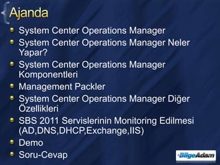 AjandaSystem Center Operations ManagerSystem Center Operations Manager Neler Yapar?System Center Operations Manager KomponentleriManagement PacklerSystem Center Operations Manager Diğer ÖzellikleriSBS 2011 Servislerinin Monitoring Edilmesi (AD,DNS,DHCP,Exchange,IIS)DemoSoru-Cevap