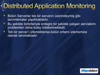 Distributed Application MonitoringBütün Serverlar tek bir serverın üzerindeymiş gibi tanımlamalar yapılmaktadır.Bu şekilde birbirleriyle entegre bir şekilde çalışan servislerin problemleri daha kolay irdelenmektedir.Tek bir server’ı izlemektense,bütün ortamı izlememize olanak tanımaktadır.