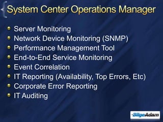 System Center Operations ManagerServer MonitoringNetwork Device Monitoring (SNMP)Performance Management ToolEnd-to-End Service MonitoringEvent CorrelationIT Reporting (Availability, Top Errors, Etc)Corporate Error ReportingIT Auditing