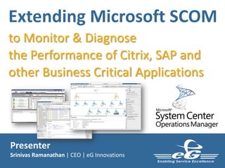 Extending Microsoft SCOM
to Monitor & Diagnose
the Performance of Citrix, SAP and
other Business Critical Applications

Presenter
Srinivas Ramanathan | CEO | eG Innovations

 