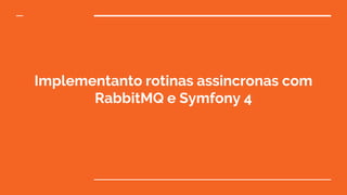 Implementanto rotinas assincronas com
RabbitMQ e Symfony 4
 