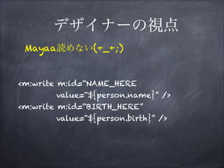 デザイナーの視点
<m:write m:id=“NAME_HERE
value=“${person.name}” />
<m:write m:id=“BIRTH_HERE”
value=“${person.birth}” />
Mayaa読めない(+_+;)
 