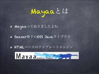 Mayaaとは
Mayaaってありましたよね
Seasar傘下のOSS Javaライブラリ
HTMLベースのテンプレートエンジン
 