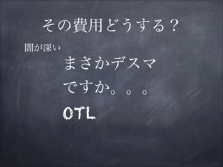 その費用どうする？
まさかデスマ
ですか。。。
OTL
闇が深い
 