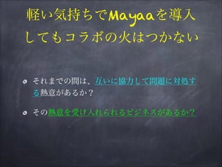軽い気持ちでMayaaを導入
してもコラボの火はつかない
それまでの間は、互いに協力して問題に対処す
る熱意があるか？
その熱意を受け入れられるビジネスがあるか？
 