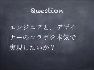 Question
エンジニアと、デザイ
ナーのコラボを本気で
実現したいか？
 