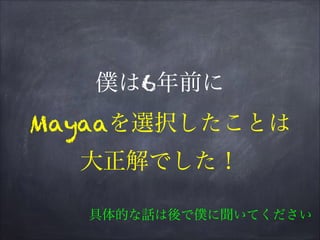 僕は6年前に
Mayaaを選択したことは
大正解でした！
具体的な話は後で僕に聞いてください
 