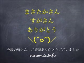 会場の皆さん、ご清聴ありがとうございました
susumuis.info
まさたかさん
すがさん
ありがとう
＼(^o^)／
 