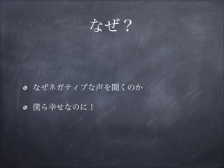 なぜ？
なぜネガティブな声を聞くのか
僕ら幸せなのに！
 