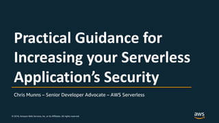 © 2018, Amazon Web Services, Inc. or its Affiliates. All rights reserved.
Chris Munns – Senior Developer Advocate – AWS Serverless
Practical Guidance for
Increasing your Serverless
Application’s Security
 