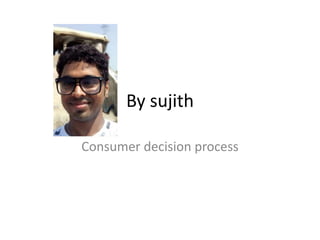 By sujith
Consumer decision process
 