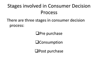 Stages involved in Consumer Decision
Process
There are three stages in consumer decision
process:
Pre purchase
Consumption
Post purchase
 