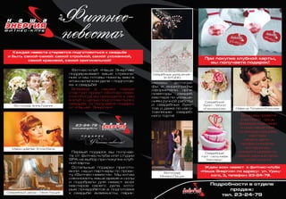 Фитнес-клуб «Наша Энергия»
поддерживает ваше стремле-
ние, и мы готовы помочь вам в
этом нелегком деле – подготов-
ке к свадьбе!
Впервые в нашем городе
стартует проект «Фитнес-неве-
ста»! Когда вы приходите к нам
в клуб с целью подготовиться к
свадьбе, то получаете подарки
от «Нашей Энергии»!
Первый подарок вы получае-
те от фитнес-клуба или студии
SPA на выбор при покупке клуб-
ной карты.
Остальные подарки пригото-
вили наши партнеры по проек-
ту «Фитнес-невеста». Мы хотим
сэкономить ваше время и силы
и подобрали для невест всех
мастеров своего дела, кото-
рые понадобятся в подготовке
к свадьбе: визажисты, парик-
«Фитнес-
невеста»
махеры, фотогра-
фы и видеографы,
оформители, орга-
низаторы свадеб,
мастера по украше-
ниям ручной работы
и свадебных буке-
тов и даже по изго-
товлению свадеб-
ного торта!
Каждая невеста старается подготовиться к свадьбе
и быть самой-самой: самой стройной, самой ухоженной,
самой красивой, самой оригинальной!
Фотограф Анна Граник
Make-up Татьяна Игумнова
Свадебный
букет - World
of accesories
Свадебные украшения -
El. STUDIO
Фотограф
Михаил Пищик
Свадебный
торт - сеть кафе
"Каспарус"
Make-up&Hair Erina Elena
Свадебный декор - Леся Пищик
Подробности в отделе
продаж:
тел. 23-24-79
Ждем всех невест в фитнес-клубе
«Наша Энергия» по адресу: ул. Уриц-
кого, 3, телефон: 23-24-79.
В нашем проекте
участвуют лишь
проверенные нами
и приглашенные
по рекомендациям
мастера
своего дела -
профессионалы,
которым вы
сможете доверить
самый важный день
своей жизни!
При покупке клубной карты,
вы получаете подарок!
 