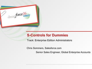 S-Controls for Dummies Chris Sommers, Salesforce.com Senior Sales Engineer, Global Enterprise Accounts Track: Enterprise Edition Administrators 