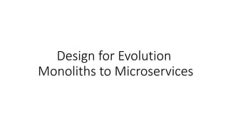 Design for Evolution
Monoliths to Microservices
 