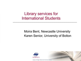 Library services for International Students Moira Bent, Newcastle University  Karen Senior, University of Bolton 