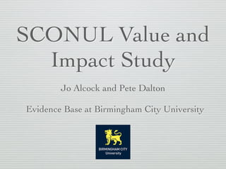 SCONUL Value and
Impact Study
Evidence Base at Birmingham City University
Jo Alcock and Pete Dalton
 