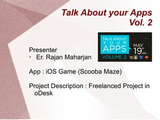 Talk About your Apps
                          Vol. 2


Presenter

  Er. Rajan Maharjan

App : iOS Game (Scooba Maze)

Project Description : Freelanced Project in
  oDesk
 