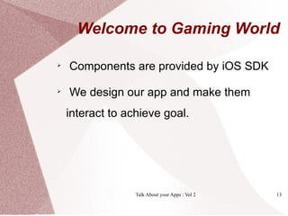 Welcome to Gaming World


    Components are provided by iOS SDK

    We design our app and make them
    interact to achieve goal.




                  Talk About your Apps : Vol 2   13
 