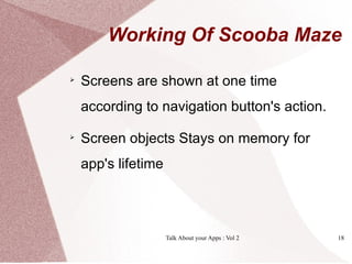 Working Of Scooba Maze


    Screens are shown at one time
    according to navigation button's action.

    Screen objects Stays on memory for
    app's lifetime




                     Talk About your Apps : Vol 2   18
 