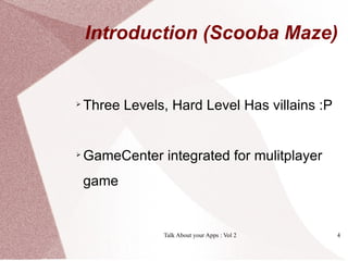 Introduction (Scooba Maze)



    Three Levels, Hard Level Has villains :P



    GameCenter integrated for mulitplayer
    game


                Talk About your Apps : Vol 2   4
 