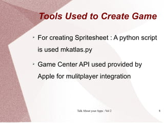 Tools Used to Create Game


    For creating Spritesheet : A python script
    is used mkatlas.py

    Game Center API used provided by
    Apple for mulitplayer integration




                  Talk About your Apps : Vol 2   8
 