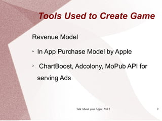 Tools Used to Create Game

Revenue Model

    In App Purchase Model by Apple

    ChartBoost, Adcolony, MoPub API for
    serving Ads



                  Talk About your Apps : Vol 2   9
 