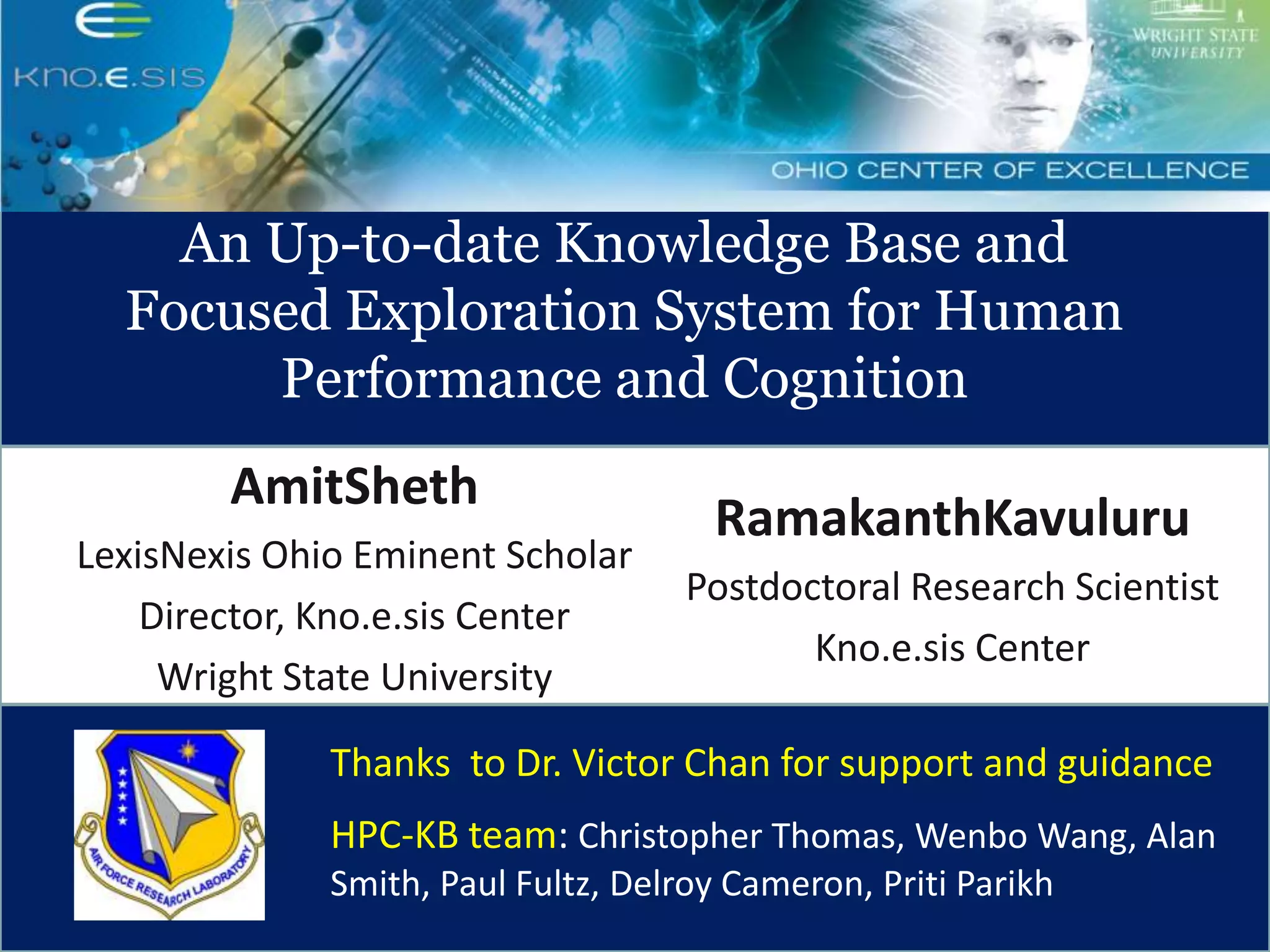 An Up-to-date Knowledge Base and Focused Exploration System for Human Performance and CognitionAmitShethLexisNexis Ohio Eminent ScholarDirector, Kno.e.sis CenterWright State UniversityRamakanthKavuluruPostdoctoral Research ScientistKno.e.sis CenterThanks  to Dr. Victor Chan for support and guidanceHPC-KB team: Christopher Thomas, Wenbo Wang, Alan Smith, Paul Fultz, Delroy Cameron, Priti Parikh