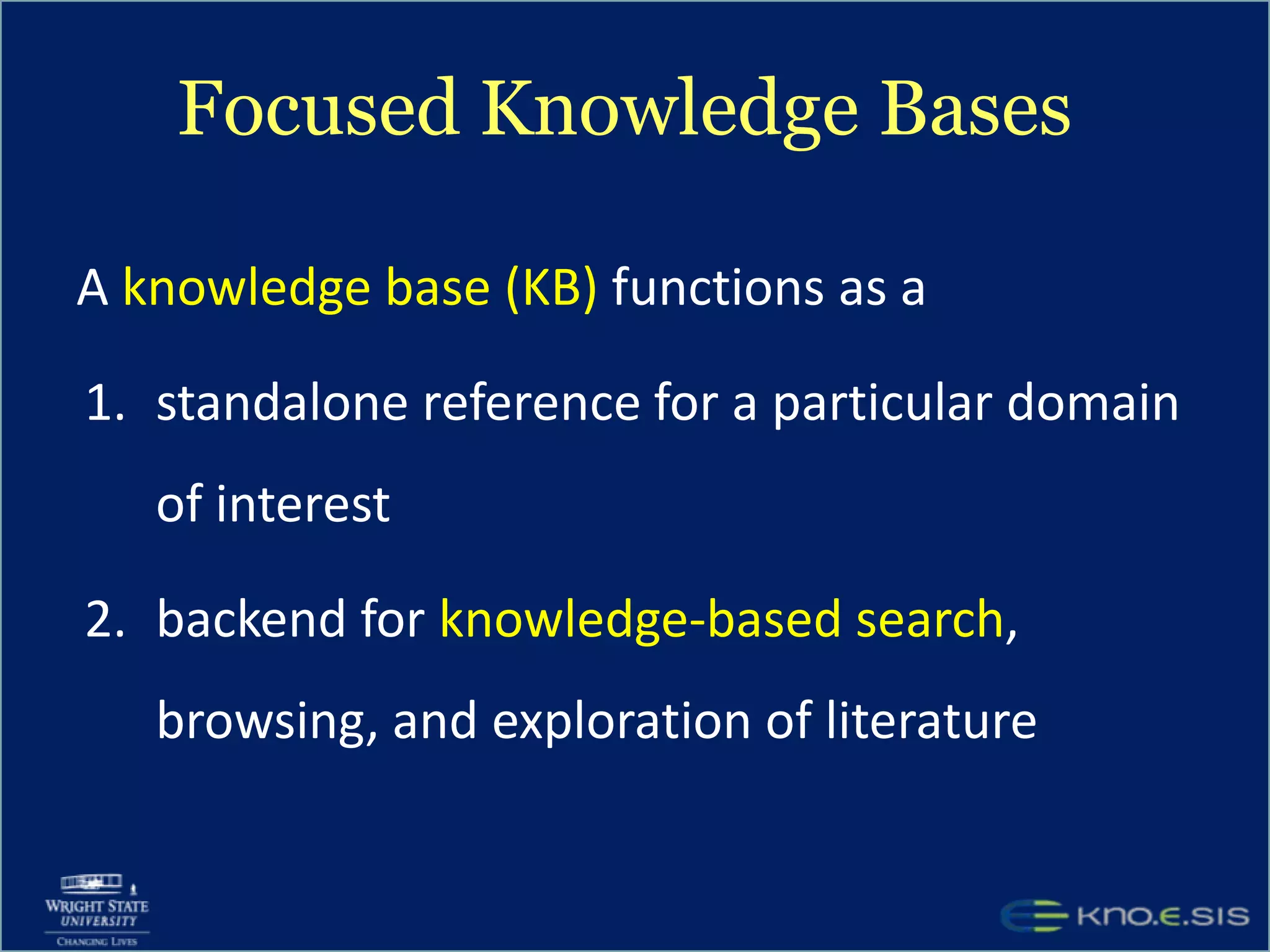 Focused Knowledge BasesA knowledge base (KB) functions as astandalone reference for a particular domain of interestbackend for knowledge-based search, browsing, and exploration of literature