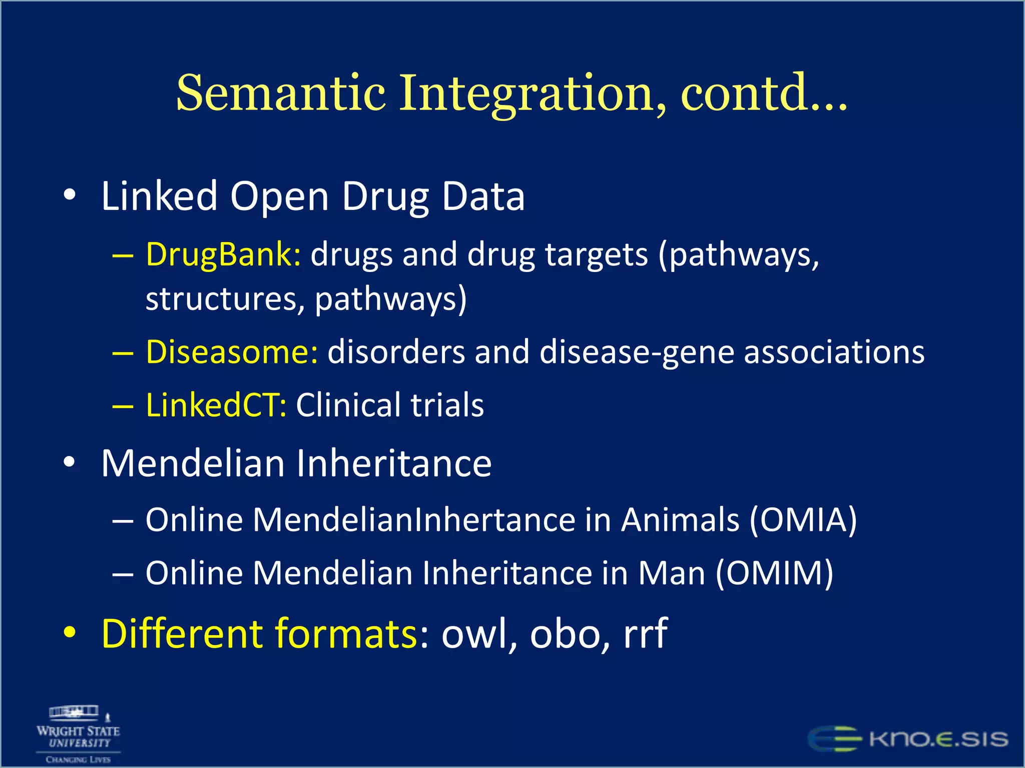 Semantic IntegrationFamous OBO Ontologies (total 7 foundry ontologies)Gene OntologyPRotein OntologyOther domain specific OBO candidateontologiesNCBI organismal classificationInfectious DiseaseHuman Disease (Tularemia found here, and also in SNOMED, & others too, what to choose for mapping?)Pathogen transmission