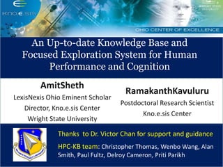 An Up-to-date Knowledge Base and Focused Exploration System for Human Performance and Cognition AmitSheth LexisNexis Ohio Eminent Scholar Director, Kno.e.sis Center Wright State University RamakanthKavuluru Postdoctoral Research Scientist Kno.e.sis Center Thanks  to Dr. Victor Chan for support and guidance HPC-KB team: Christopher Thomas, Wenbo Wang, Alan Smith, Paul Fultz, Delroy Cameron, Priti Parikh 
