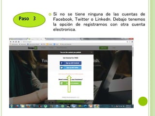  Si no se tiene ninguna de las cuentas de
Facebook, Twitter o Linkedn. Debajo tenemos
la opción de registrarnos con otra cuenta
electronica.
 