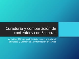 Curaduria y compartición de
contenidos con Scoop.it
Actividad P2P del Módulo 4 del curso de MiriadaX
Búsqueda y Gestión de la información en la Web
 