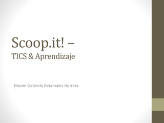 Scoop.it! –
TICS & Aprendizaje
Ninom Gabriela Retamales Herrera
 