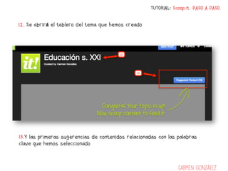 TUTORIAL: Scoop.it PASO A PASO


12. Se abrirá el tablero del tema que hemos creado




13.Y las primeras sugerencias de contenidos relacionadas con las palabras
clave que hemos seleccionado



                                                                  Carmen González
 
