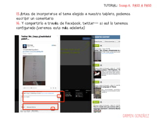 TUTORIAL: Scoop.it PASO A PASO

15.Antes de incorporarse el tema elegido a nuestro tablero, podemos
escribir un comentario
16. Y compartirlo a través de Facebook, twitter… si así lo tenemos
configurado (veremos esto más adelante)




                                                               Carmen González
 