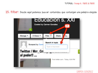 TUTORIAL: Scoop.it PASO A PASO



25. Filter:   Desde aquí podemos buscar contenidos que contengan una palabra elegida




                                                                  Carmen González
 