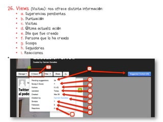 26. Views        (Visitas): nos ofrece distinta información:
     •    a. Sugerencias pendientes
     •    b. Puntuación
     •    c. Visitas
     •    d. Última actualización
     •    e. Día que fue creado
     •    f. Persona que lo ha creado
     •    g. Scoops
     •    h. Seguidores
     •    i. Reacciones
• 
 