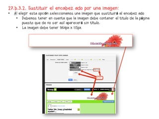 27.b.3.2. Sustituir el encabezado por una imagen:
•    Al elegir esta opción seleccionamos una imagen que sustituirá al encabezado
      •  Debemos tener en cuenta que la imagen debe contener el titulo de la página
          puesto que de no ser así aparecerá sin título.
      •  La imagen debe tener 964px x 115px
 