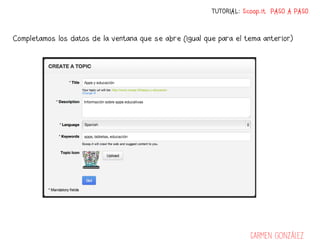 TUTORIAL: Scoop.it PASO A PASO


Completamos los datos de la ventana que se abre (igual que para el tema anterior)




                                                                     Carmen González
 