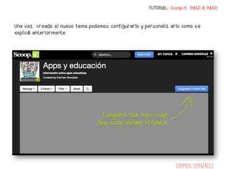 TUTORIAL: Scoop.it PASO A PASO


Una vez creado el nuevo tema podemos configurarlo y personalizarlo como se
explicó anteriormente




                                                                 Carmen González
 