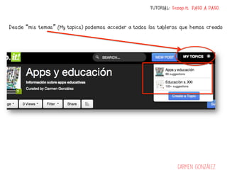 TUTORIAL: Scoop.it PASO A PASO


Desde “mis temas” (My topics) podemos acceder a todos los tableros que hemos creado




                                                                  Carmen González
 