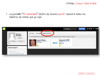 TUTORIAL: Scoop.it PASO A PASO



•  La pestaña “Mi comunidad” dentro de nuestro perfil muestra todos los
   tableros de temas que yo sigo




                                                                 Carmen González
 