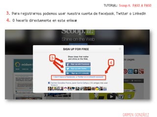 TUTORIAL: Scoop.it PASO A PASO

3. Para registrarnos podemos usar nuestra cuenta de Facebook, Twitter o LinkedIn
4. O hacerlo directamente en este enlace	
  




                                                                   Carmen González
 