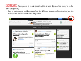 DASHBOARD (acceso en el menú desplegable al lado de nuestro nombre en la
barra superior)
•  Nos presenta una visión general de los últimos scoops seleccionados por los
   curadores de los temas que seguimos
 