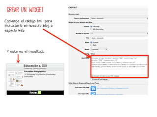 CREAR UN WIDGET
Copiamos el código hml para
incrustarlo en nuestro blog o
espacio web




 Y este es el resultado:
 